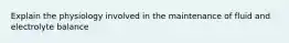 Explain the physiology involved in the maintenance of fluid and electrolyte balance