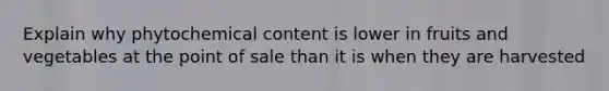 Explain why phytochemical content is lower in fruits and vegetables at the point of sale than it is when they are harvested