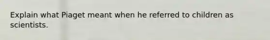Explain what Piaget meant when he referred to children as scientists.