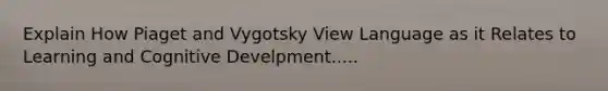 Explain How Piaget and Vygotsky View Language as it Relates to Learning and Cognitive Develpment.....