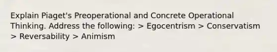 Explain Piaget's Preoperational and Concrete Operational Thinking. Address the following: > Egocentrism > Conservatism > Reversability > Animism