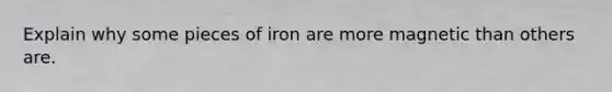 Explain why some pieces of iron are more magnetic than others are.