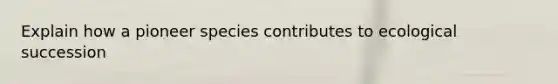 Explain how a pioneer species contributes to ecological succession