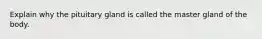 Explain why the pituitary gland is called the master gland of the body.