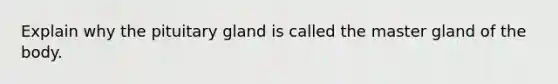 Explain why the pituitary gland is called the master gland of the body.