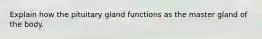 Explain how the pituitary gland functions as the master gland of the body.