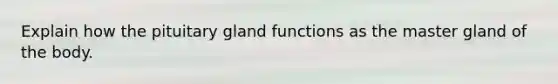 Explain how the pituitary gland functions as the master gland of the body.