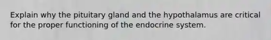 Explain why the pituitary gland and the hypothalamus are critical for the proper functioning of the endocrine system.