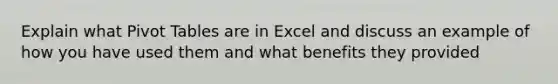 Explain what Pivot Tables are in Excel and discuss an example of how you have used them and what benefits they provided