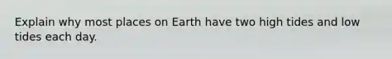 Explain why most places on Earth have two high tides and low tides each day.