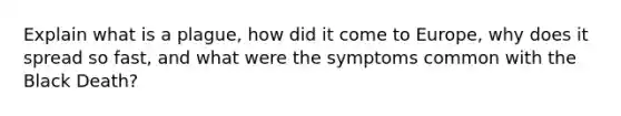 Explain what is a plague, how did it come to Europe, why does it spread so fast, and what were the symptoms common with the Black Death?