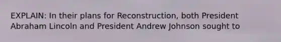 EXPLAIN: In their plans for Reconstruction, both President Abraham Lincoln and President Andrew Johnson sought to