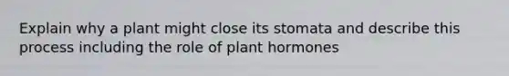 Explain why a plant might close its stomata and describe this process including the role of plant hormones