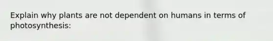 Explain why plants are not dependent on humans in terms of photosynthesis: