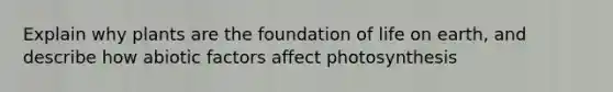 Explain why plants are the foundation of life on earth, and describe how abiotic factors affect photosynthesis