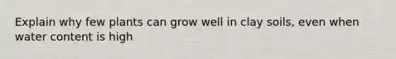 Explain why few plants can grow well in clay soils, even when water content is high