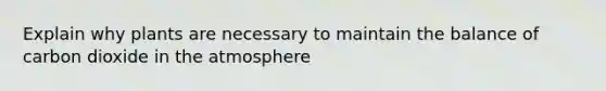 Explain why plants are necessary to maintain the balance of carbon dioxide in the atmosphere