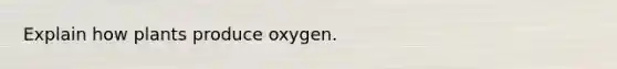 Explain how plants produce oxygen.