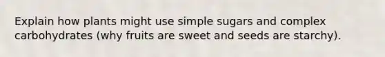 Explain how plants might use simple sugars and complex carbohydrates (why fruits are sweet and seeds are starchy).