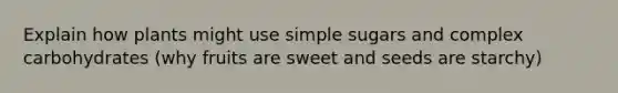 Explain how plants might use simple sugars and complex carbohydrates (why fruits are sweet and seeds are starchy)