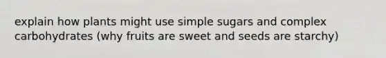 explain how plants might use simple sugars and complex carbohydrates (why fruits are sweet and seeds are starchy)