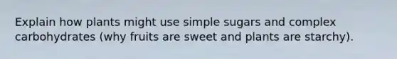 Explain how plants might use simple sugars and complex carbohydrates (why fruits are sweet and plants are starchy).