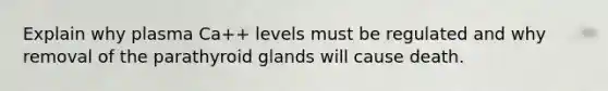 Explain why plasma Ca++ levels must be regulated and why removal of the parathyroid glands will cause death.