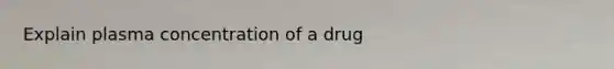 Explain plasma concentration of a drug