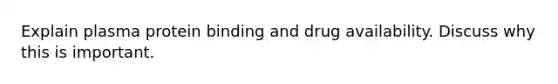 Explain plasma protein binding and drug availability. Discuss why this is important.