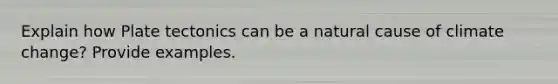 Explain how Plate tectonics can be a natural cause of climate change? Provide examples.