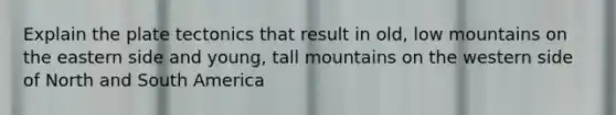 Explain the plate tectonics that result in old, low mountains on the eastern side and young, tall mountains on the western side of North and South America