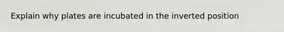 Explain why plates are incubated in the inverted position