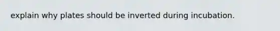 explain why plates should be inverted during incubation.