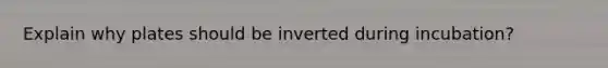 Explain why plates should be inverted during incubation?