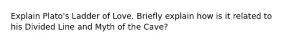 Explain Plato's Ladder of Love. Briefly explain how is it related to his Divided Line and Myth of the Cave?