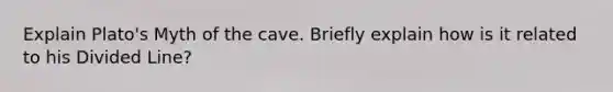 Explain Plato's Myth of the cave. Briefly explain how is it related to his Divided Line?