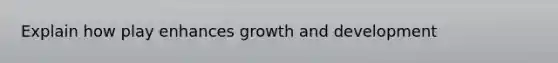 Explain how play enhances growth and development