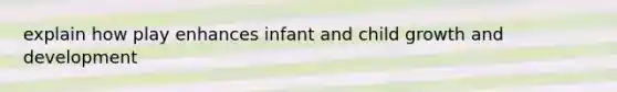 explain how play enhances infant and child growth and development