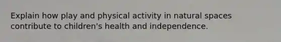 Explain how play and physical activity in natural spaces contribute to children's health and independence.