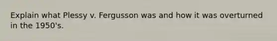 Explain what Plessy v. Fergusson was and how it was overturned in the 1950's.