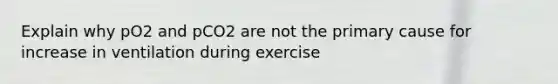 Explain why pO2 and pCO2 are not the primary cause for increase in ventilation during exercise