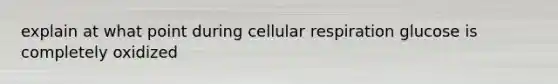 explain at what point during cellular respiration glucose is completely oxidized