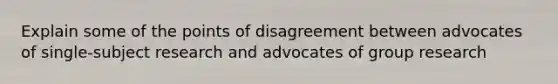 Explain some of the points of disagreement between advocates of single-subject research and advocates of group research