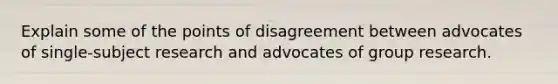 Explain some of the points of disagreement between advocates of single-subject research and advocates of group research.