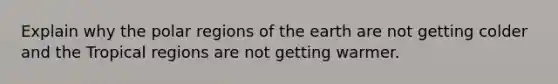 Explain why the polar regions of the earth are not getting colder and the Tropical regions are not getting warmer.