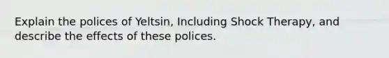 Explain the polices of Yeltsin, Including Shock Therapy, and describe the effects of these polices.