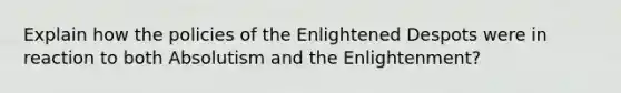 Explain how the policies of the Enlightened Despots were in reaction to both Absolutism and the Enlightenment?