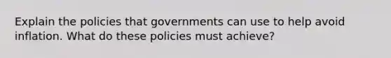 Explain the policies that governments can use to help avoid inflation. What do these policies must achieve?