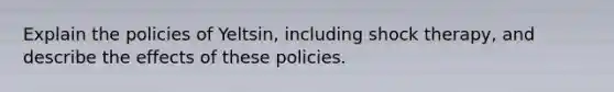 Explain the policies of Yeltsin, including shock therapy, and describe the effects of these policies.