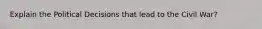 Explain the Political Decisions that lead to the Civil War?
